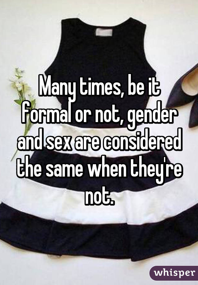 Many times, be it formal or not, gender and sex are considered the same when they're not.