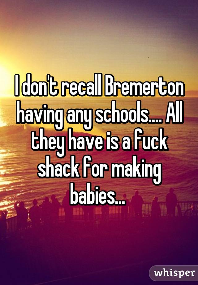 I don't recall Bremerton having any schools.... All they have is a fuck shack for making babies... 