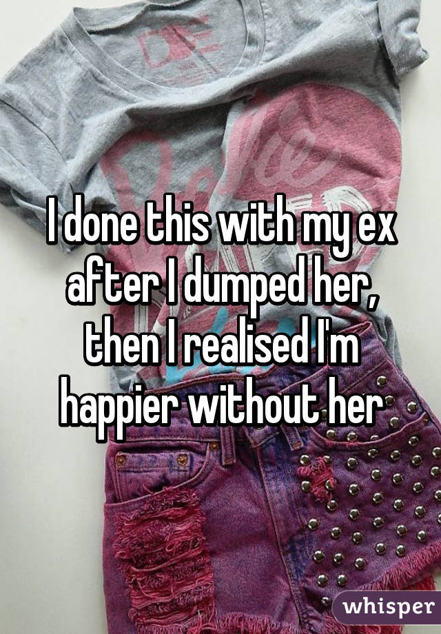 I done this with my ex after I dumped her, then I realised I'm happier without her