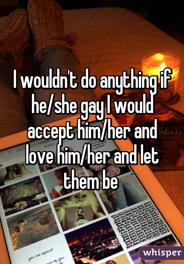 I wouldn't do anything if he/she gay I would accept him/her and love him/her and let them be 