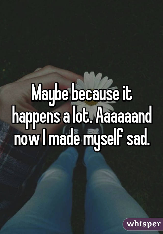 Maybe because it happens a lot. Aaaaaand now I made myself sad.