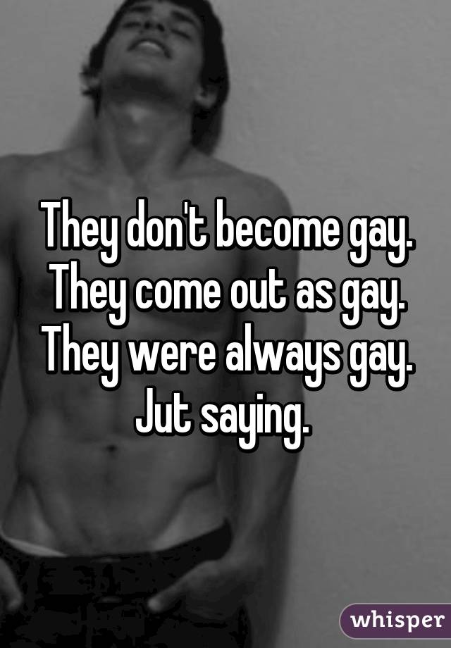 They don't become gay. They come out as gay. They were always gay. Jut saying. 