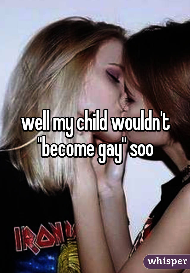 well my child wouldn't "become gay" soo