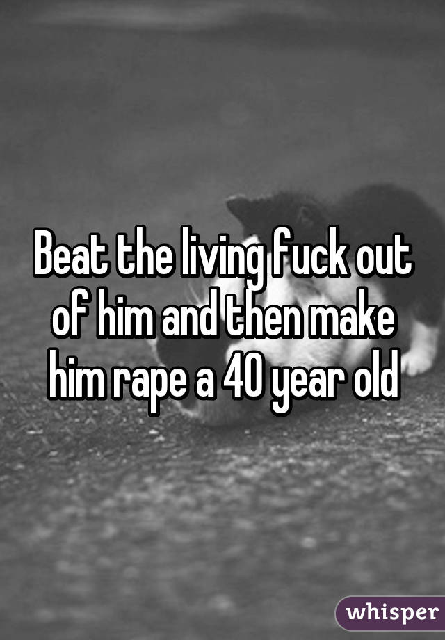 Beat the living fuck out of him and then make him rape a 40 year old