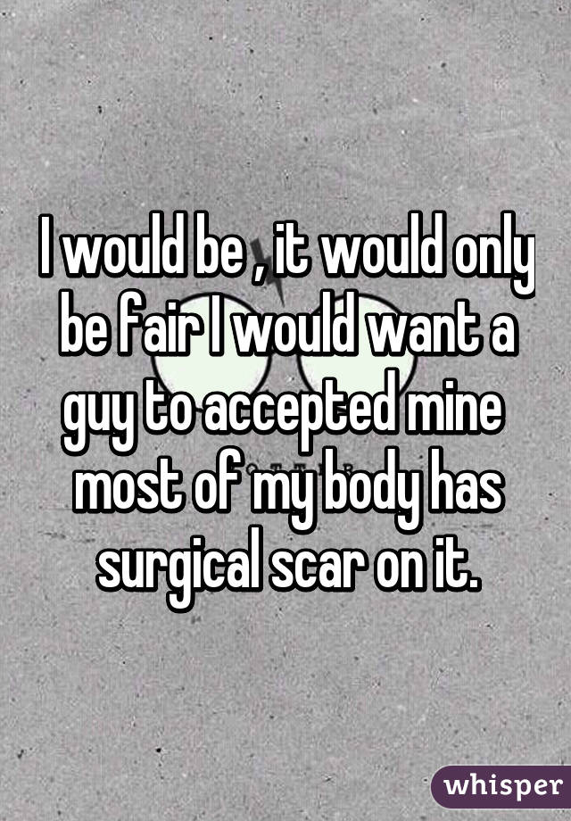 I would be , it would only be fair I would want a guy to accepted mine  most of my body has surgical scar on it.