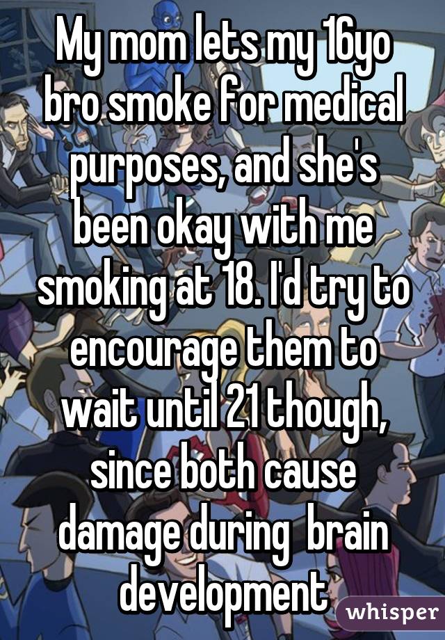 My mom lets my 16yo bro smoke for medical purposes, and she's been okay with me smoking at 18. I'd try to encourage them to wait until 21 though, since both cause damage during  brain development