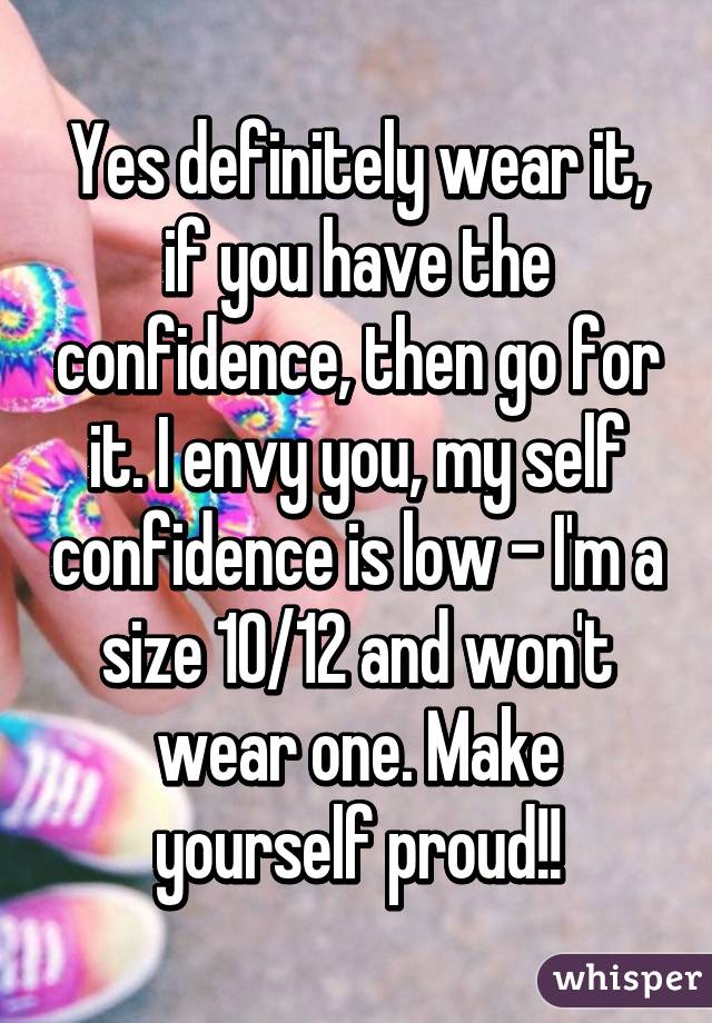 Yes definitely wear it, if you have the confidence, then go for it. I envy you, my self confidence is low - I'm a size 10/12 and won't wear one. Make yourself proud!!