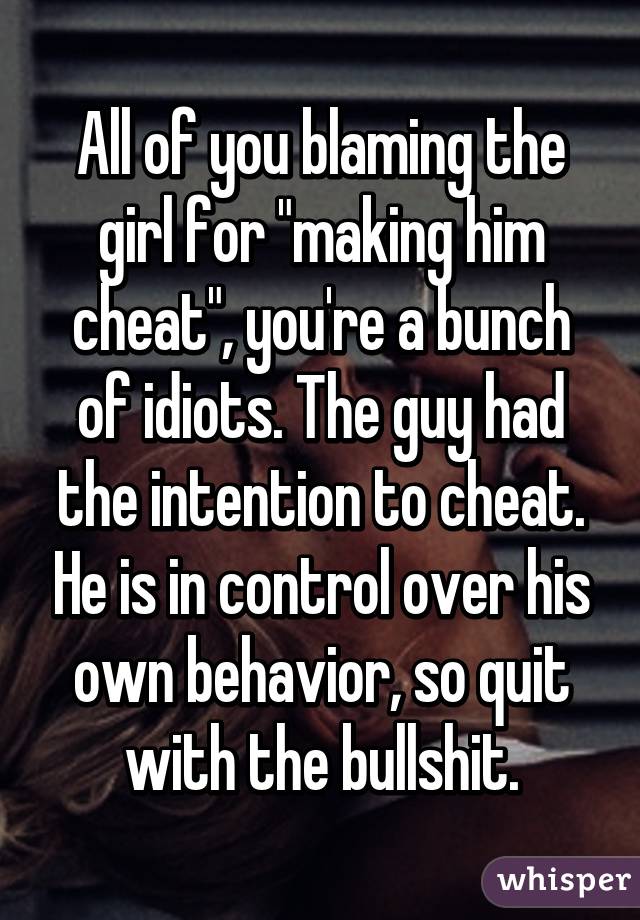 All of you blaming the girl for "making him cheat", you're a bunch of idiots. The guy had the intention to cheat. He is in control over his own behavior, so quit with the bullshit.