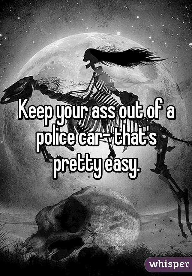 Keep your ass out of a police car- that's pretty easy.