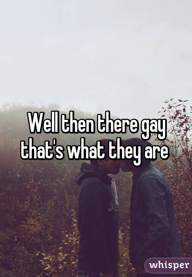 Well then there gay that's what they are 