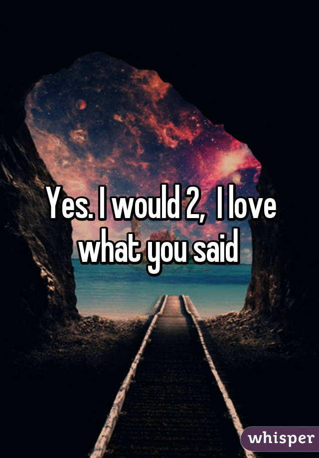 Yes. I would 2,  I love what you said 