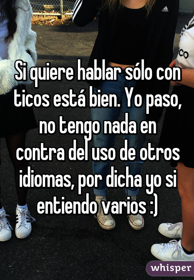 Si quiere hablar sólo con ticos está bien. Yo paso, no tengo nada en contra del uso de otros idiomas, por dicha yo si entiendo varios :)