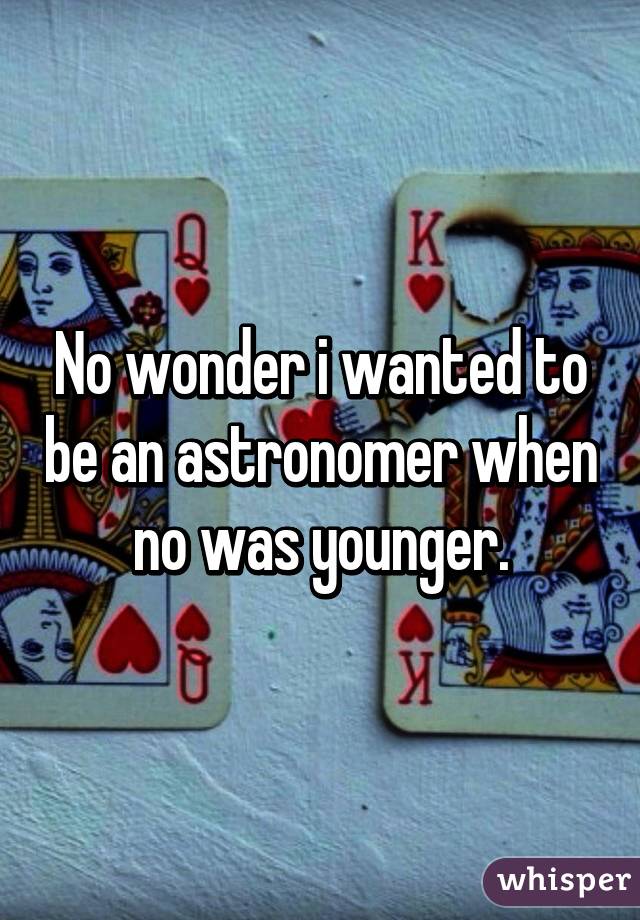 No wonder i wanted to be an astronomer when no was younger.