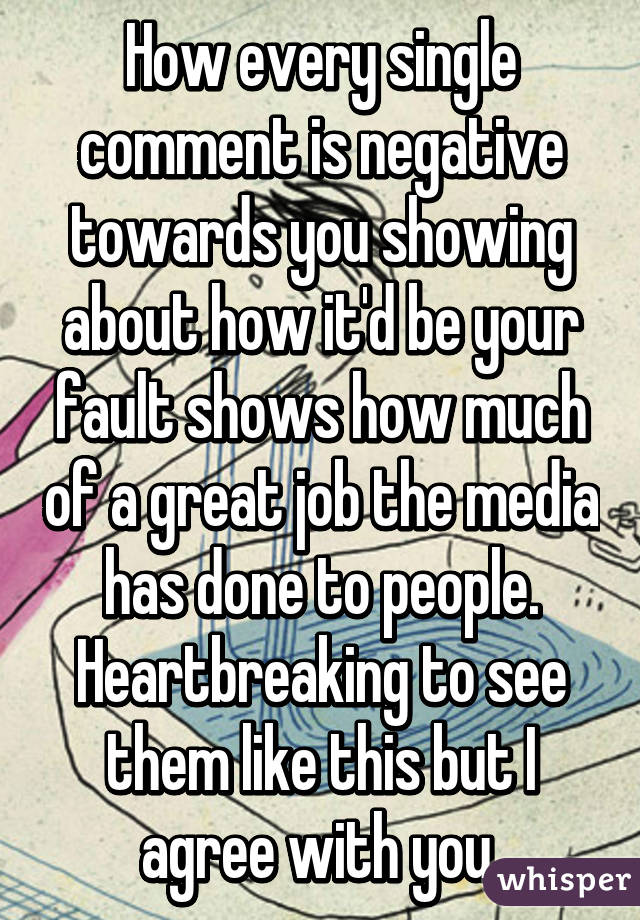 How every single comment is negative towards you showing about how it'd be your fault shows how much of a great job the media has done to people. Heartbreaking to see them like this but I agree with you.