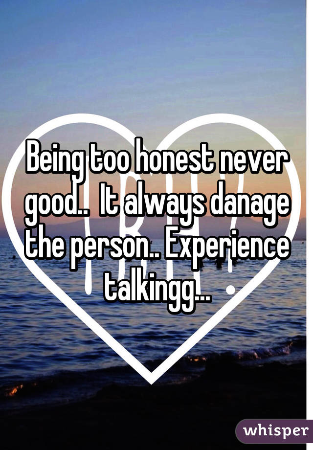 Being too honest never good..  It always danage the person.. Experience talkingg...