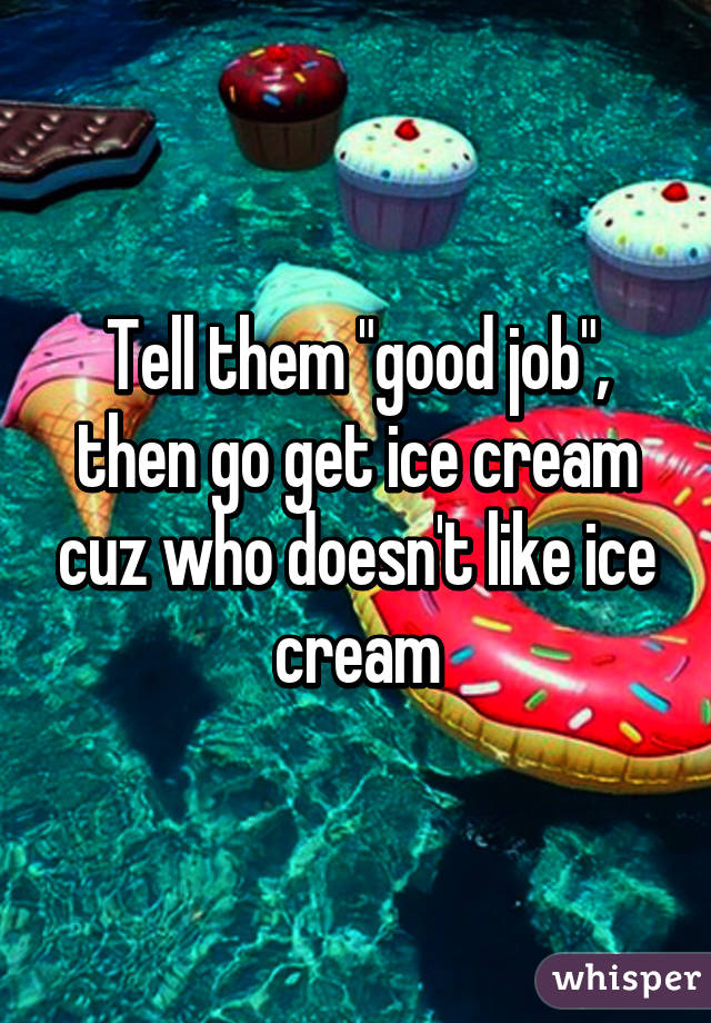 Tell them "good job", then go get ice cream cuz who doesn't like ice cream