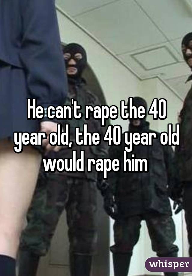 He can't rape the 40 year old, the 40 year old would rape him 