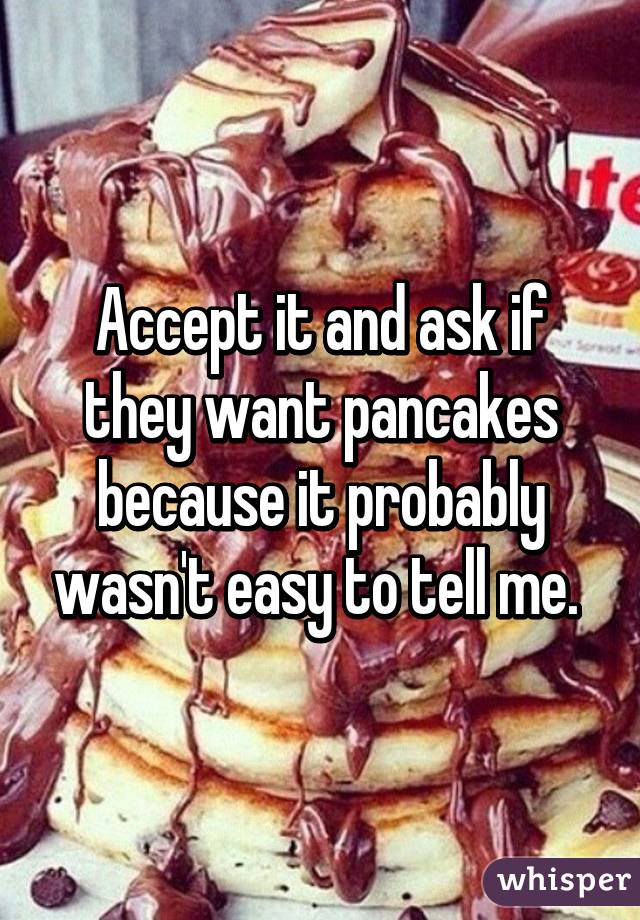 Accept it and ask if they want pancakes because it probably wasn't easy to tell me. 