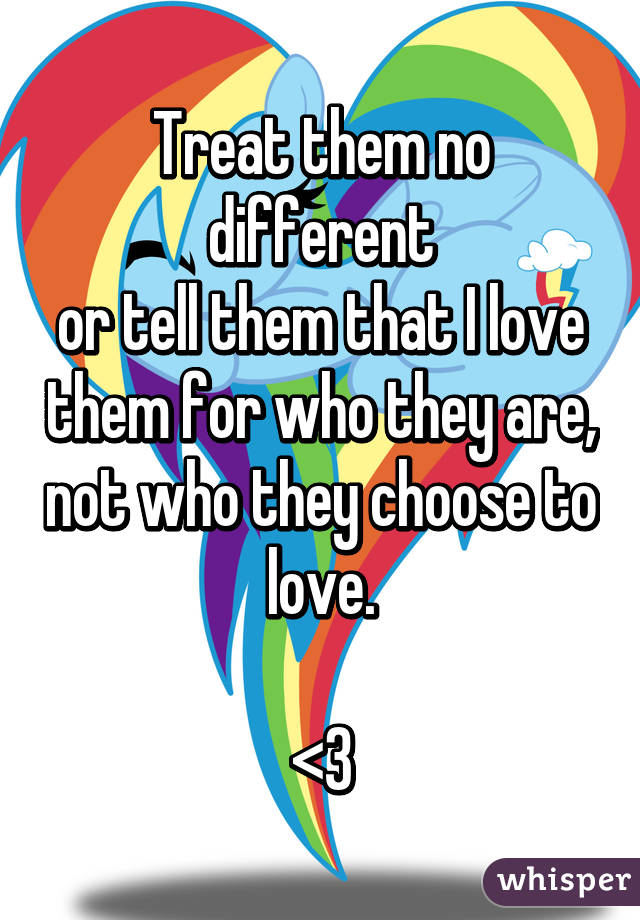 Treat them no different
or tell them that I love them for who they are, not who they choose to love.

<3