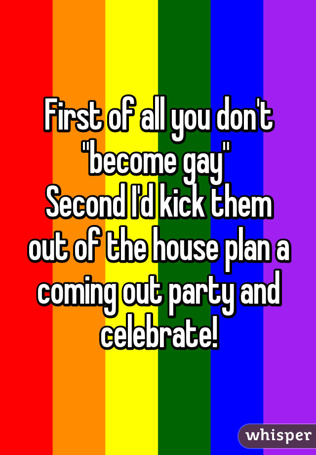 First of all you don't "become gay" 
Second I'd kick them out of the house plan a coming out party and celebrate!