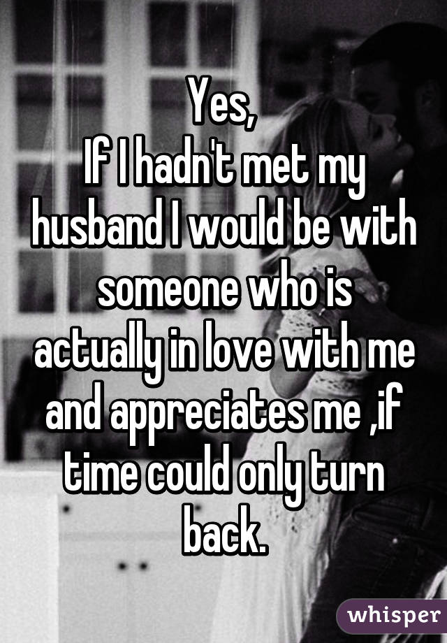 Yes, 
If I hadn't met my husband I would be with someone who is actually in love with me and appreciates me ,if time could only turn back.