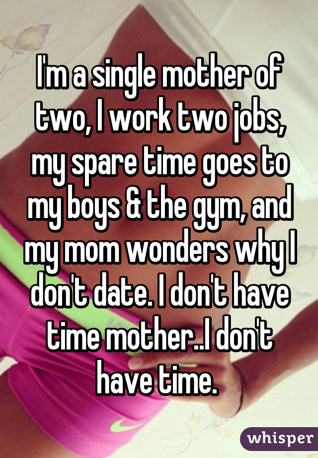 I'm a single mother of two, I work two jobs, my spare time goes to my boys & the gym, and my mom wonders why I don't date. I don't have time mother..I don't have time. 