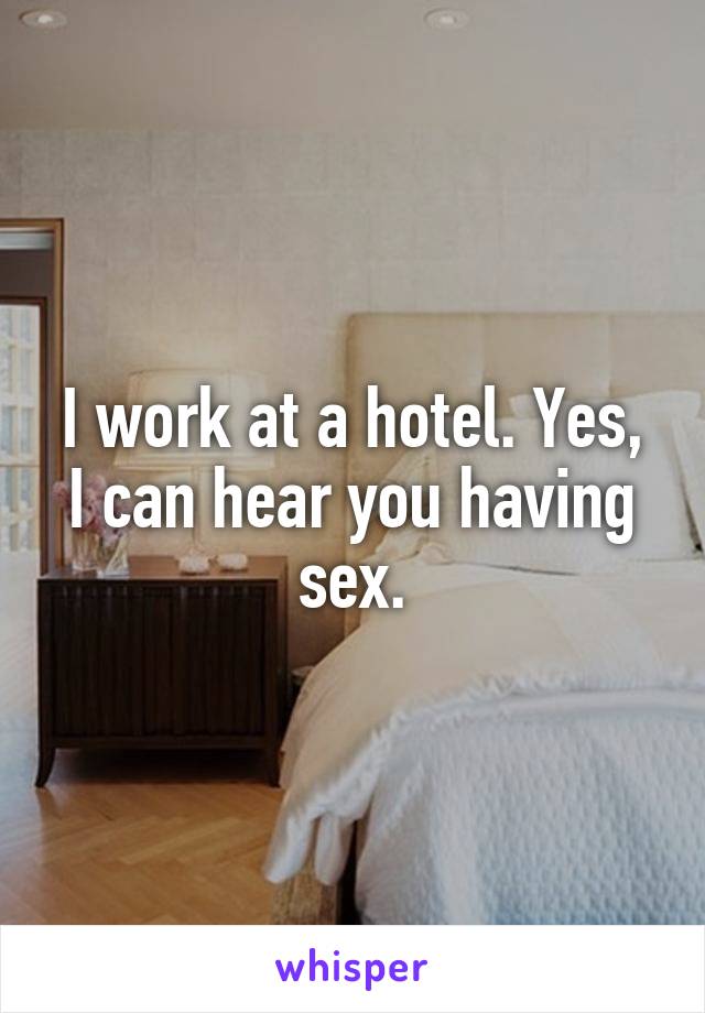 I work at a hotel. Yes, I can hear you having sex.