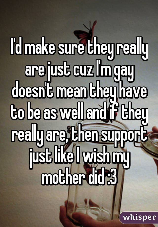 I'd make sure they really are just cuz I'm gay doesn't mean they have to be as well and if they really are, then support just like I wish my mother did :3