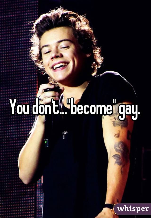 You don't..."become" gay..