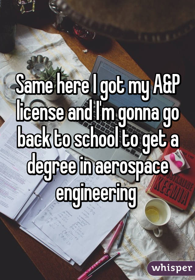 Same here I got my A&P license and I'm gonna go back to school to get a degree in aerospace engineering 
