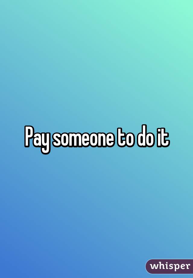 Pay someone to do it