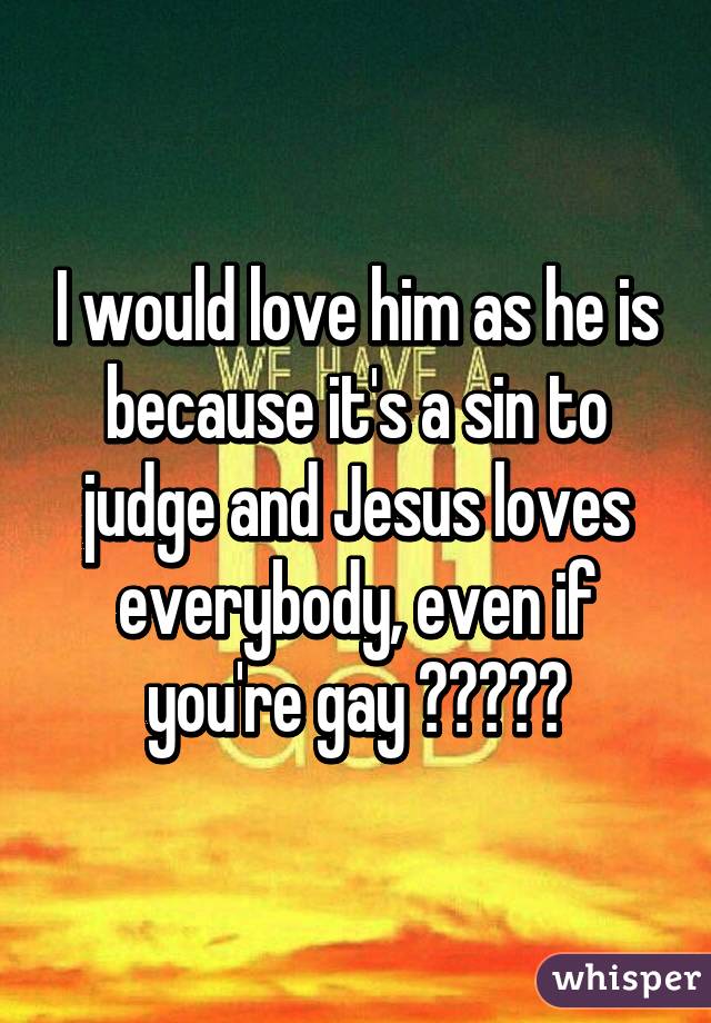 I would love him as he is because it's a sin to judge and Jesus loves everybody, even if you're gay 😊🙏🏼⛪️