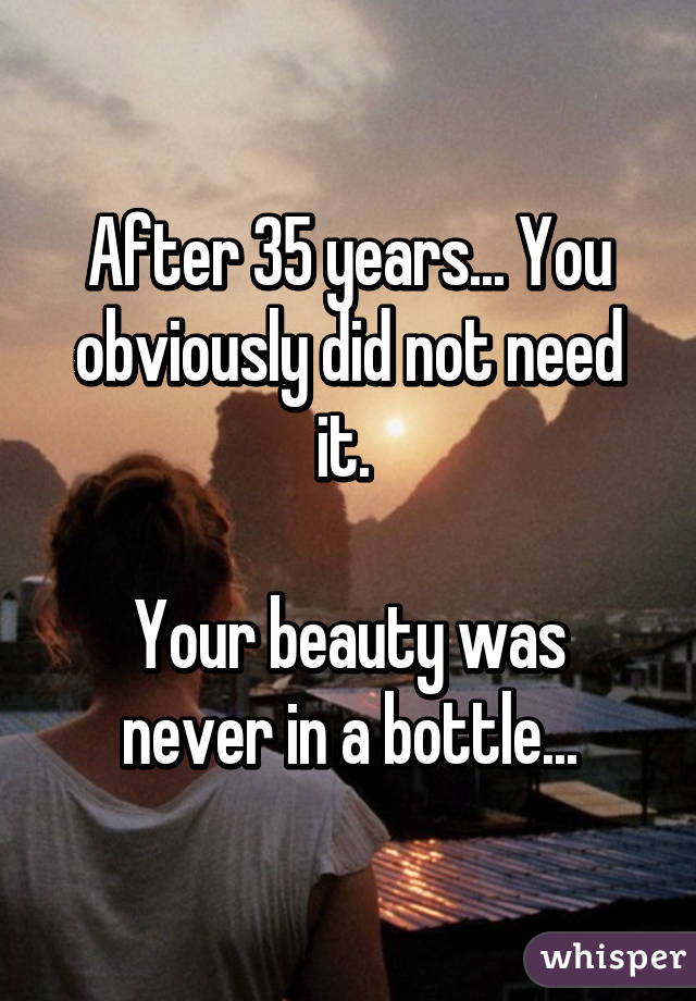 After 35 years... You obviously did not need it. 

Your beauty was never in a bottle...