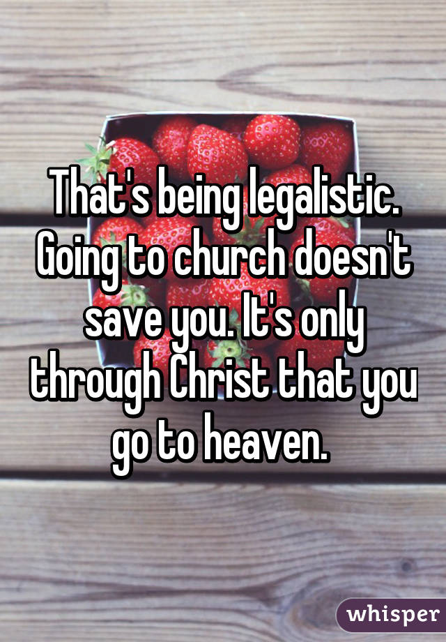 That's being legalistic. Going to church doesn't save you. It's only through Christ that you go to heaven. 