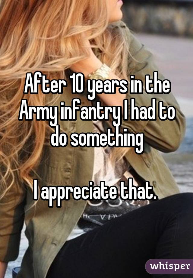 After 10 years in the Army infantry I had to do something

I appreciate that. 