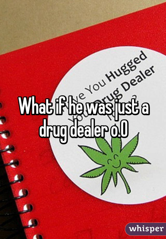 What if he was just a drug dealer o.O