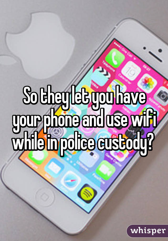 So they let you have your phone and use wifi while in police custody? 