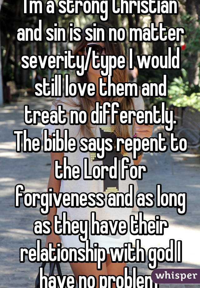 I'm a strong Christian and sin is sin no matter severity/type I would still love them and treat no differently. The bible says repent to the Lord for forgiveness and as long as they have their relationship with god I have no problem 