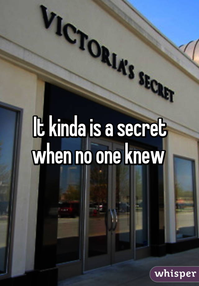 It kinda is a secret when no one knew 