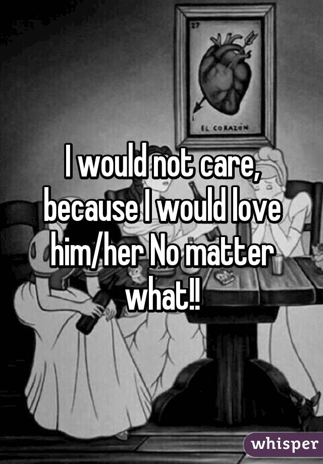 I would not care, because I would love him/her No matter what!!