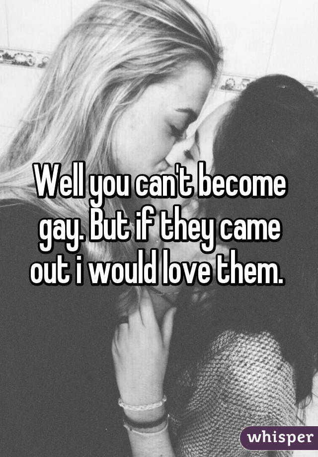 Well you can't become gay. But if they came out i would love them. 