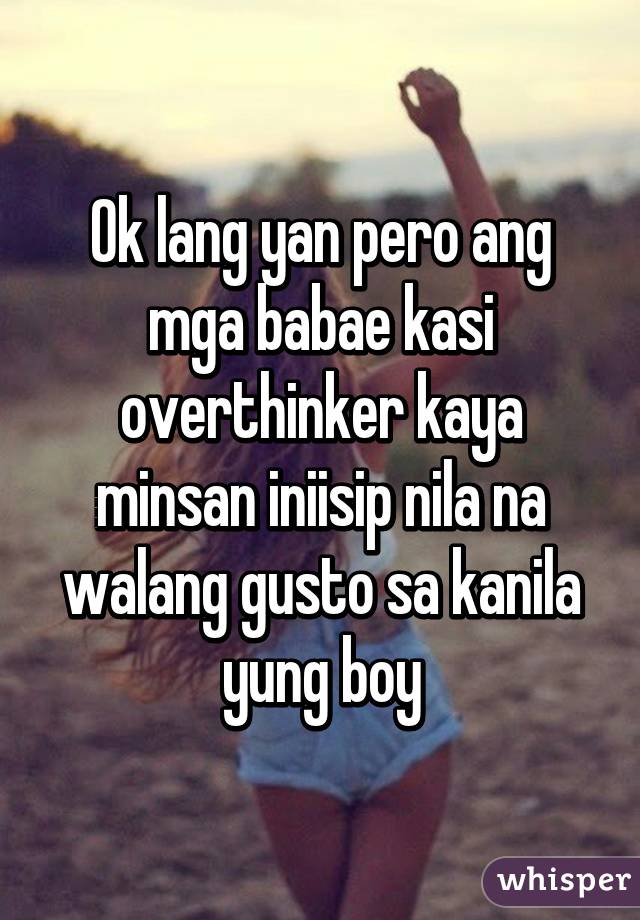 Ok lang yan pero ang mga babae kasi overthinker kaya minsan iniisip nila na walang gusto sa kanila yung boy