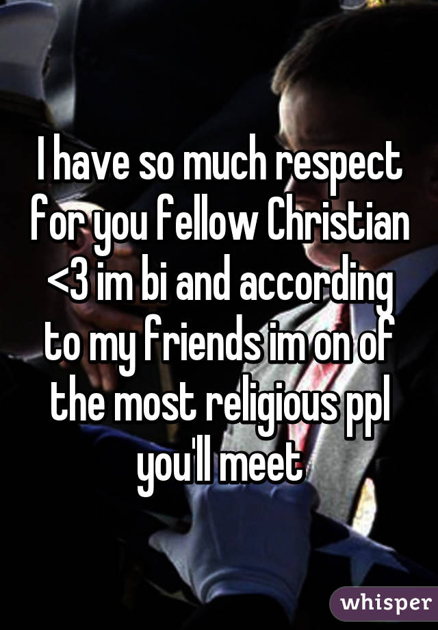 I have so much respect for you fellow Christian <3 im bi and according to my friends im on of the most religious ppl you'll meet