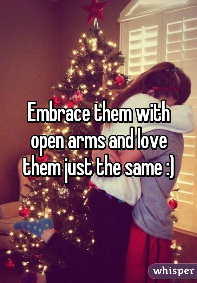 Embrace them with open arms and love them just the same :)