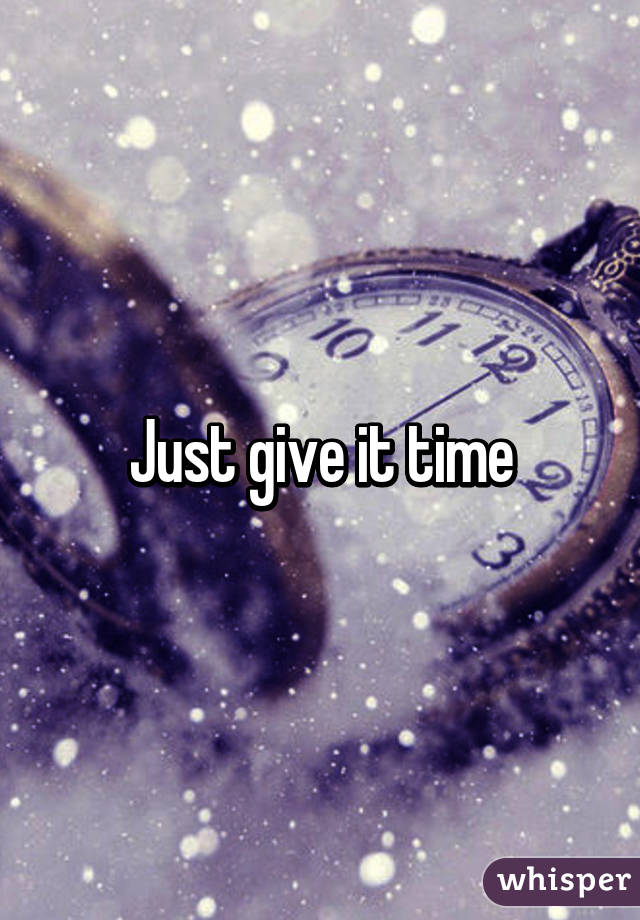 Just give it time