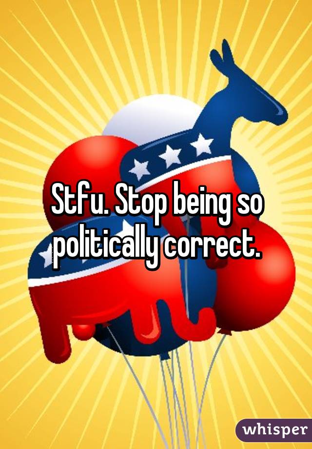 Stfu. Stop being so politically correct.