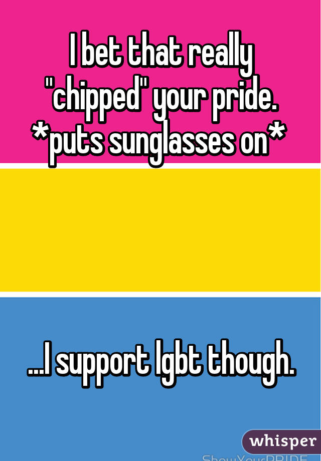 I bet that really "chipped" your pride. *puts sunglasses on* 


  

...I support lgbt though. 