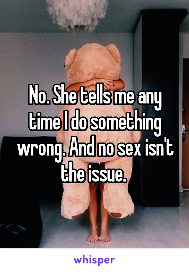 No. She tells me any time I do something wrong. And no sex isn't the issue. 