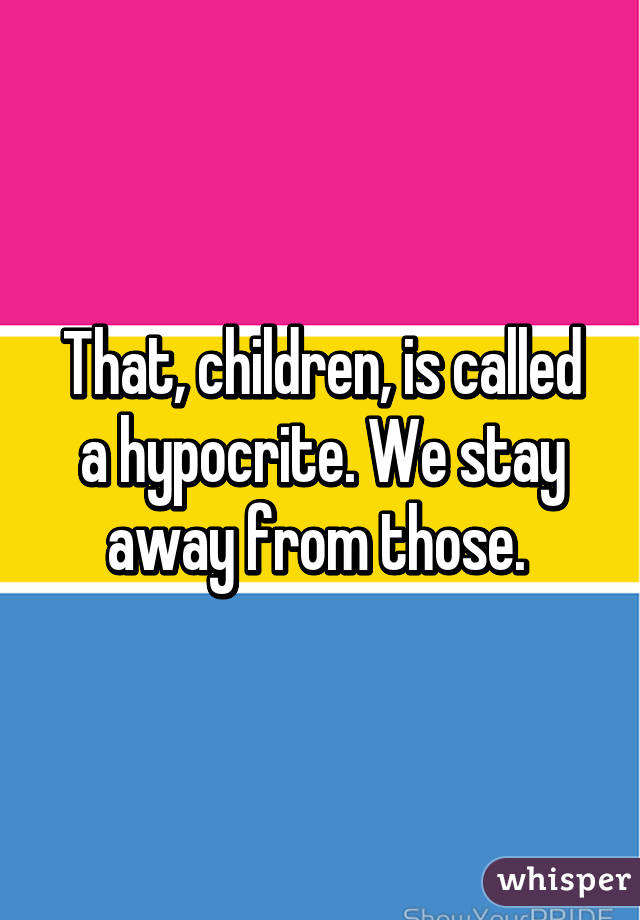 That, children, is called a hypocrite. We stay away from those. 