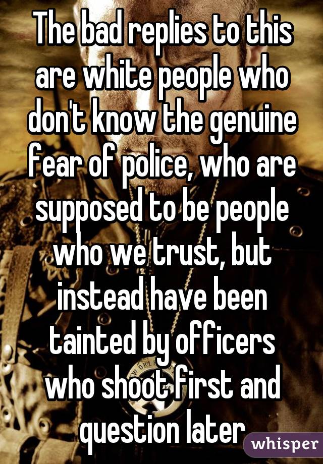 The bad replies to this are white people who don't know the genuine fear of police, who are supposed to be people who we trust, but instead have been tainted by officers who shoot first and question later